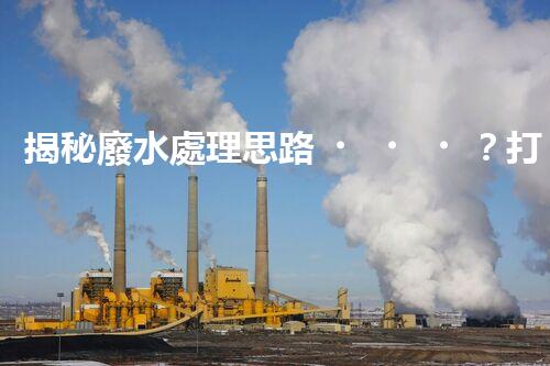 揭秘廢水處理思路？打造綠色以后！